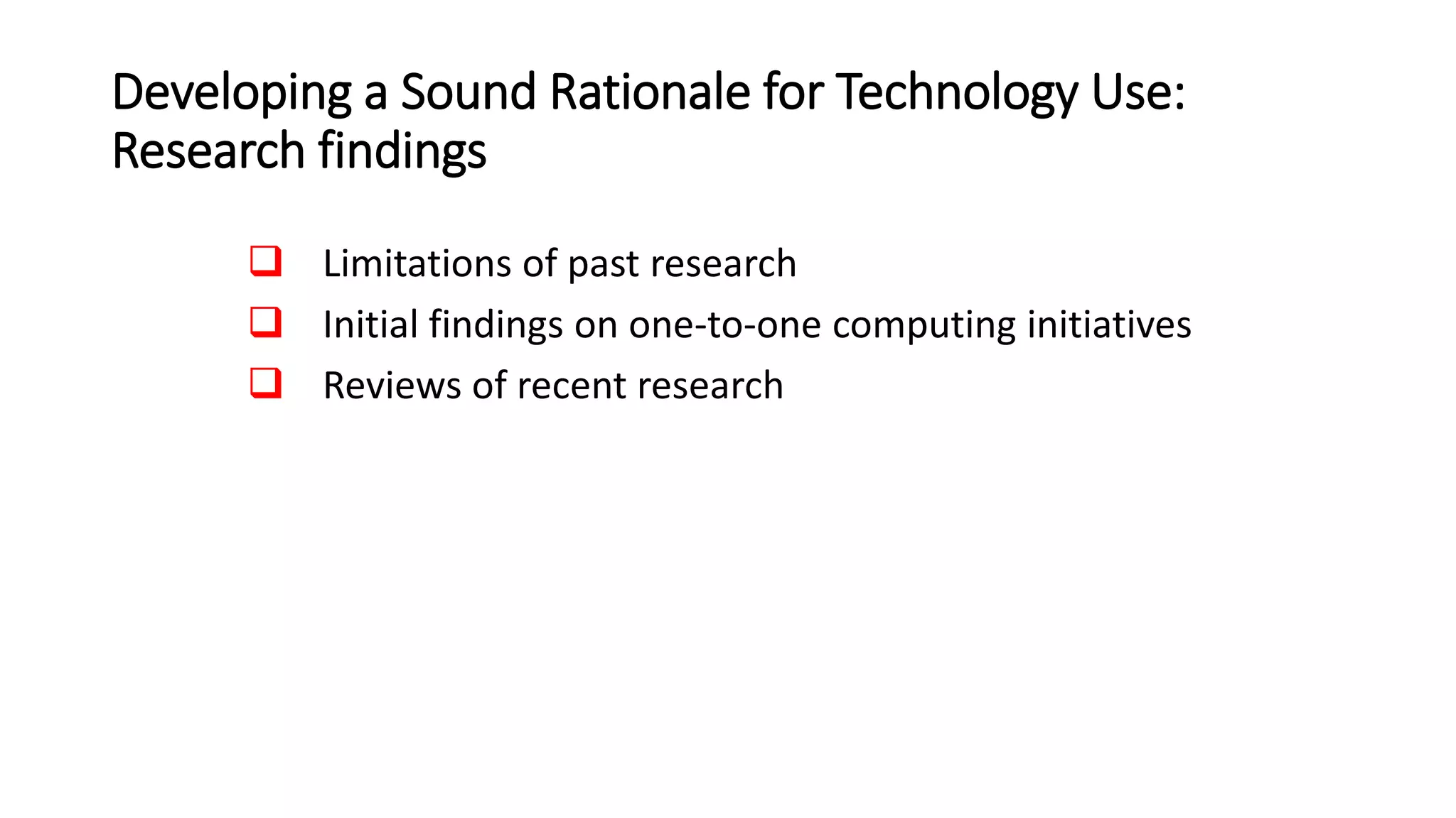 Developing a Sound Rationale for Technology Use:
Research findings
 Limitations of past research
 Initial findings on one-to-one computing initiatives
 Reviews of recent research
 