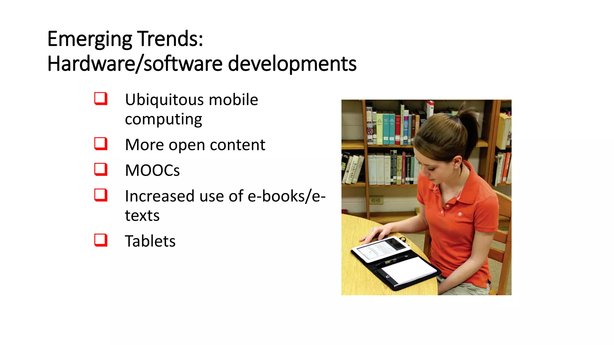 Emerging Trends:
Hardware/software developments
 Ubiquitous mobile
computing
 More open content
 MOOCs
 Increased use of e-books/e-
texts
 Tablets
 