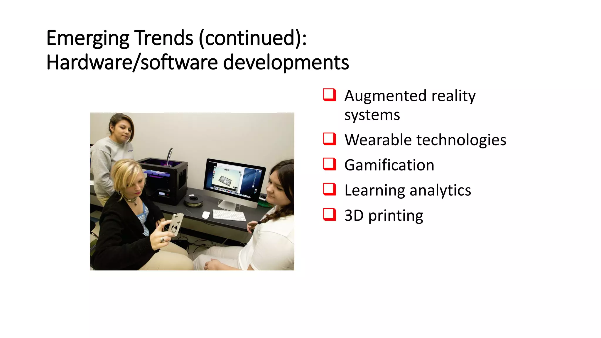 Emerging Trends (continued):
Hardware/software developments
 Augmented reality
systems
 Wearable technologies
 Gamification
 Learning analytics
 3D printing
 