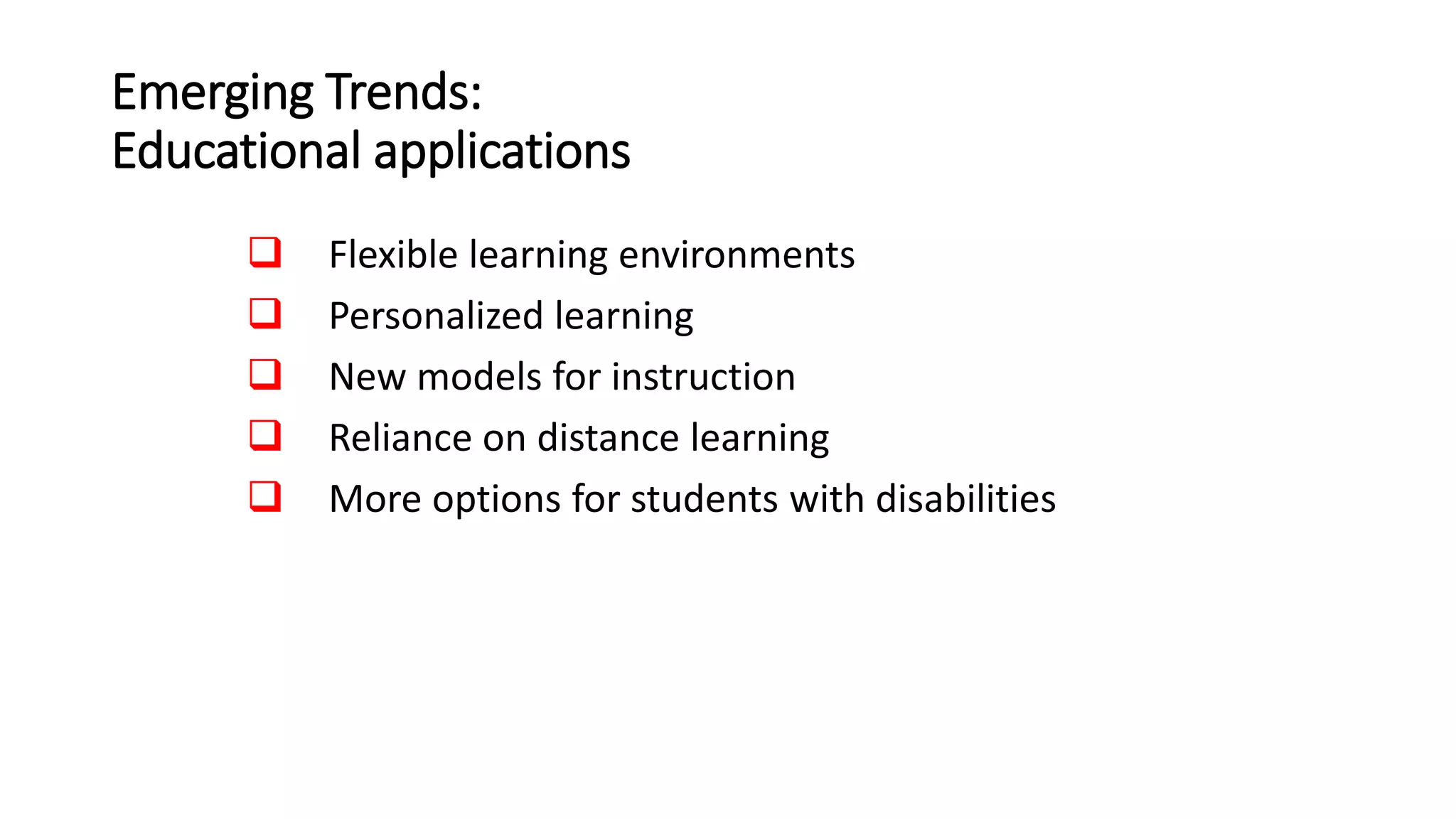 Emerging Trends:
Educational applications
 Flexible learning environments
 Personalized learning
 New models for instruction
 Reliance on distance learning
 More options for students with disabilities
 