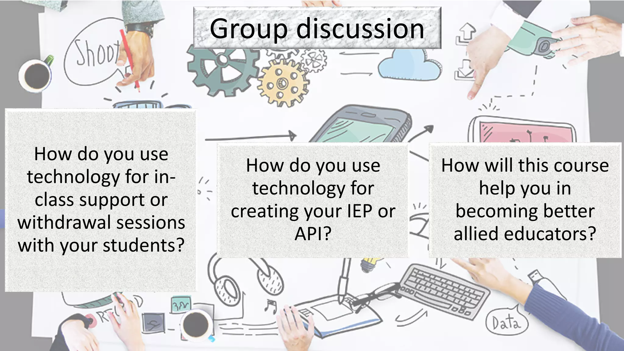 Group discussion
How do you use
technology for in-
class support or
withdrawal sessions
with your students?
How do you use
technology for
creating your IEP or
API?
How will this course
help you in
becoming better
allied educators?
 
