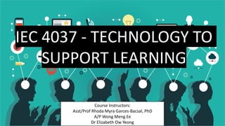 IEC 4037 - TECHNOLOGY TO
SUPPORT LEARNING
Course Instructors:
Asst/Prof Rhoda Myra Garces-Bacsal, PhD
A/P Wong Meng Ee
Dr Elizabeth Ow Yeong
 