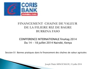 CONFFERENCE INTERNATIONALE fina4ag 2014
Du 14 – 18 juillet 2014 Nairobi, Kenya
Session S1: Bonnes pratiques dans le financement des chaînes de valeur agricoles
Joseph Tilado MINOUNGOU, 15 juillet 2014
 
