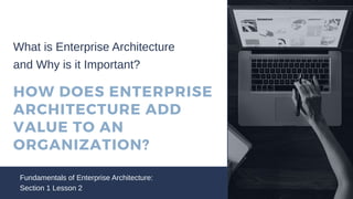 HOW DOES ENTERPRISE
ARCHITECTURE ADD
VALUE TO AN
ORGANIZATION?
Fundamentals of Enterprise Architecture:
Section 1 Lesson 2
What is Enterprise Architecture
and Why is it Important?
 