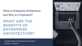 WHAT ARE THE
BENEFITS OF
ENTERPRISE
ARCHITECTURE?
Fundamentals of Enterprise Architecture:
Section 1 Lesson 3
What is Enterprise Architecture
and Why is it Important?
 