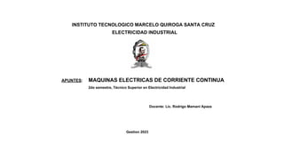INSTITUTO TECNOLOGICO MARCELO QUIROGA SANTA CRUZ
ELECTRICIDAD INDUSTRIAL
APUNTES: MAQUINAS ELECTRICAS DE CORRIENTE CONTINUA
2do semestre, Técnico Superior en Electricidad Industrial
Docente: Lic. Rodrigo Mamani Apaza
Gestion 2023
 