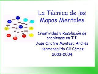 La Técnica de los
 Mapas Mentales

 Creatividad y Resolución de
     problemas en T.I.
Jose Onofre Montesa Andrés
  Hermenegildo Gil Gómez
         2003-2004
 
