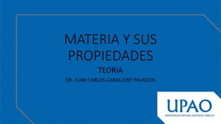 MATERIA Y SUS
PROPIEDADES
TEORIA
DR. JUAN CARLOS CABALLERO PALACIOS
 