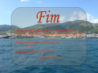 Fim Pesquisa de Imagem  : www.flickr.com ( Carlos Bettencourt / moacirdsp / Mário Silveira / José Araújo / Paulo Santos / Pedro VCG ) . Música  : Trad. dos Açores - Ponha aqui o seu pézinho .  Formatação do Slide  : GUIDA PINTO  [email_address] 