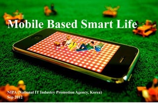 Mobile Based Smart Life




NIPA (National IT Industry Promotion Agency, Korea)
Sep 2012
 