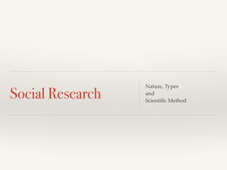 Social Research
Nature, Types
and
Scientiﬁc Method
 