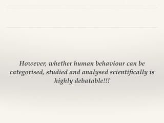 However, whether human behaviour can be
categorised, studied and analysed scientiﬁcally is
highly debatable!!!
 