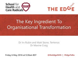 @theEdgeNHS | #EdgeTalks
The Key Ingredient To
Organisational Transformation
Dr Irv Rubin and Matt Stone, Temenos
Dr Maxine Craig
Friday 6 May 2016 at 9.30am BST
 