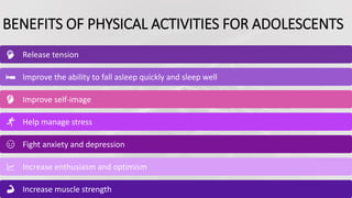 BENEFITS OF PHYSICAL ACTIVITIES FOR ADOLESCENTS
Release tension
Improve the ability to fall asleep quickly and sleep well
Improve self-image
Help manage stress
Fight anxiety and depression
Increase enthusiasm and optimism
Increase muscle strength
 