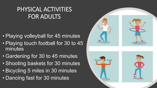 PHYSICAL ACTIVITIES
FOR ADULTS
• Playing volleyball for 45 minutes
• Playing touch football for 30 to 45
minutes
• Gardening for 30 to 45 minutes
• Shooting baskets for 30 minutes
• Bicycling 5 miles in 30 minutes
• Dancing fast for 30 minutes
 