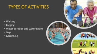 TYPES OF ACTIVITIES
• Walking
• Jogging
• Water aerobics and water sports
• Yoga
• Gardening
 