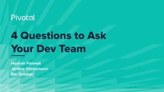 © Copyright 2019 Pivotal Software, Inc. All rights Reserved.
Hannah Foxwell
Jérôme Wiedemann
8th October
4 Questions to Ask
Your Dev Team
 
