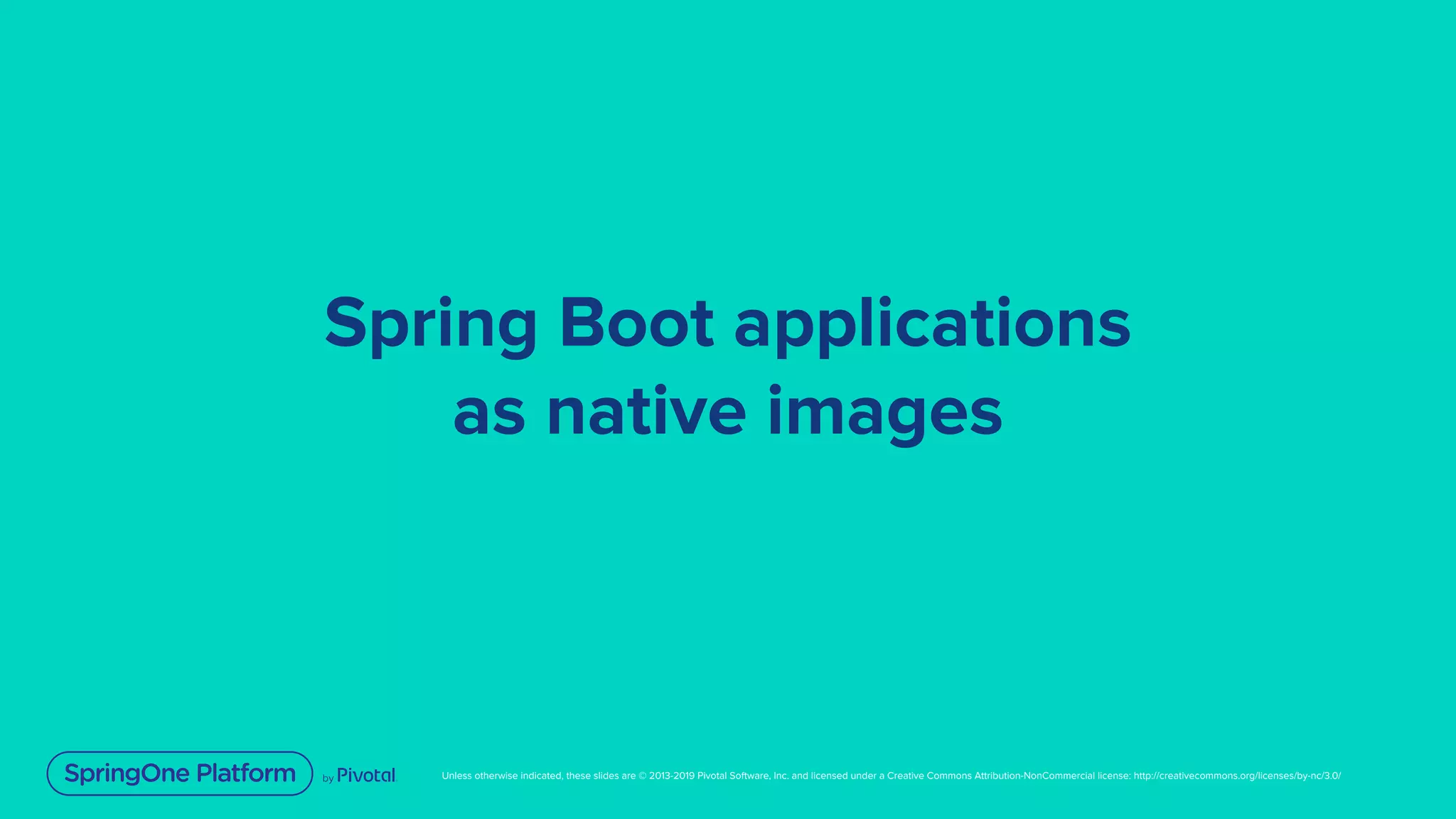 Unless otherwise indicated, these slides are © 2013-2019 Pivotal Software, Inc. and licensed under a Creative Commons Attribution-NonCommercial license: http://creativecommons.org/licenses/by-nc/3.0/
Spring Boot applications
as native images
 