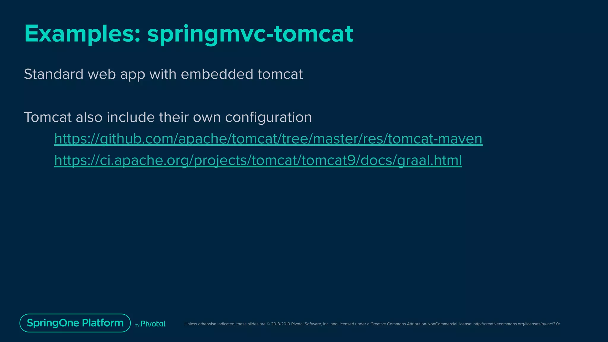Unless otherwise indicated, these slides are © 2013-2019 Pivotal Software, Inc. and licensed under a Creative Commons Attribution-NonCommercial license: http://creativecommons.org/licenses/by-nc/3.0/
Examples: springmvc-tomcat
Standard web app with embedded tomcat
Tomcat also include their own conﬁguration
https://github.com/apache/tomcat/tree/master/res/tomcat-maven
https://ci.apache.org/projects/tomcat/tomcat9/docs/graal.html
 