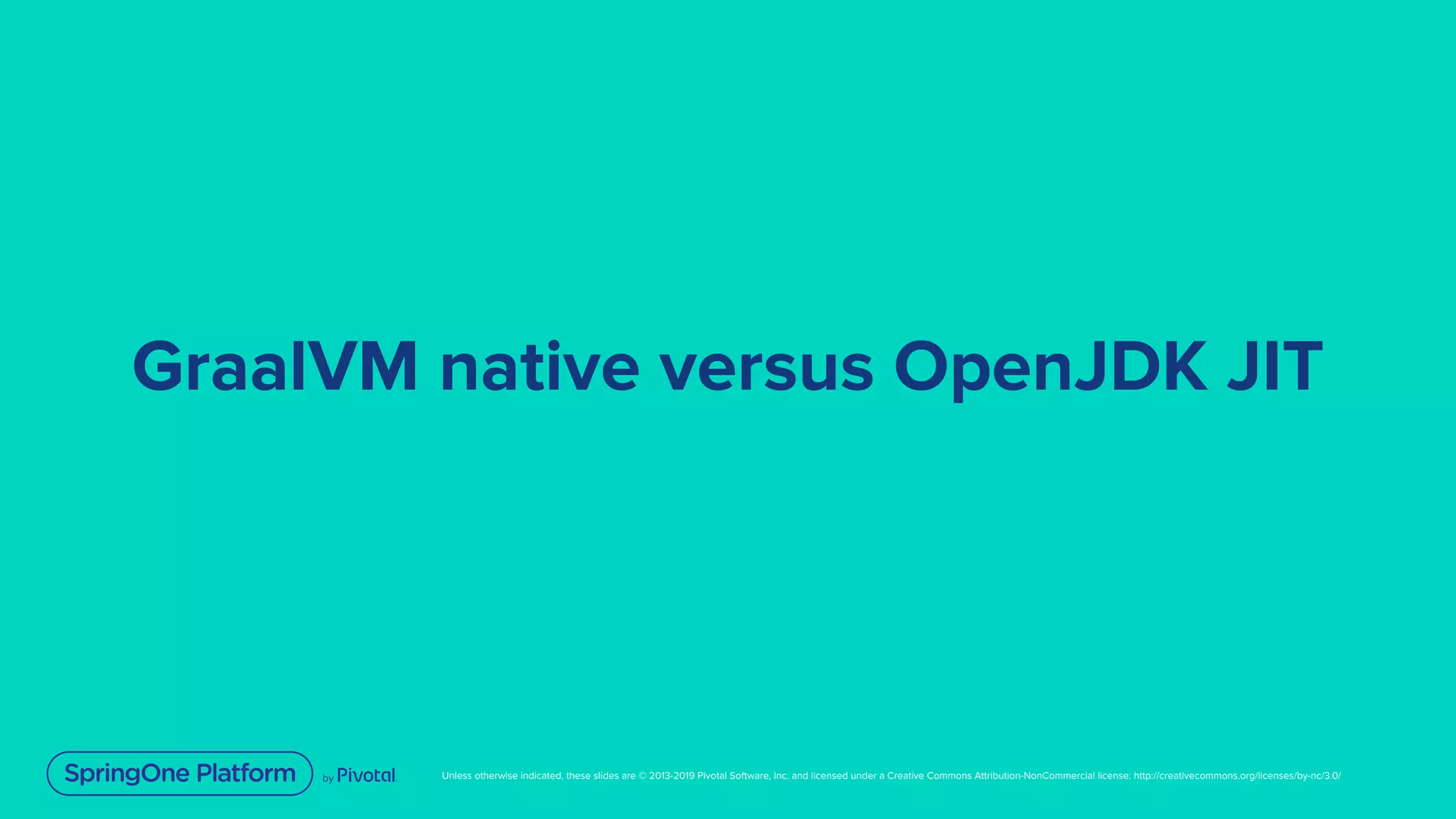 Unless otherwise indicated, these slides are © 2013-2019 Pivotal Software, Inc. and licensed under a Creative Commons Attribution-NonCommercial license: http://creativecommons.org/licenses/by-nc/3.0/
GraalVM native versus OpenJDK JIT
 