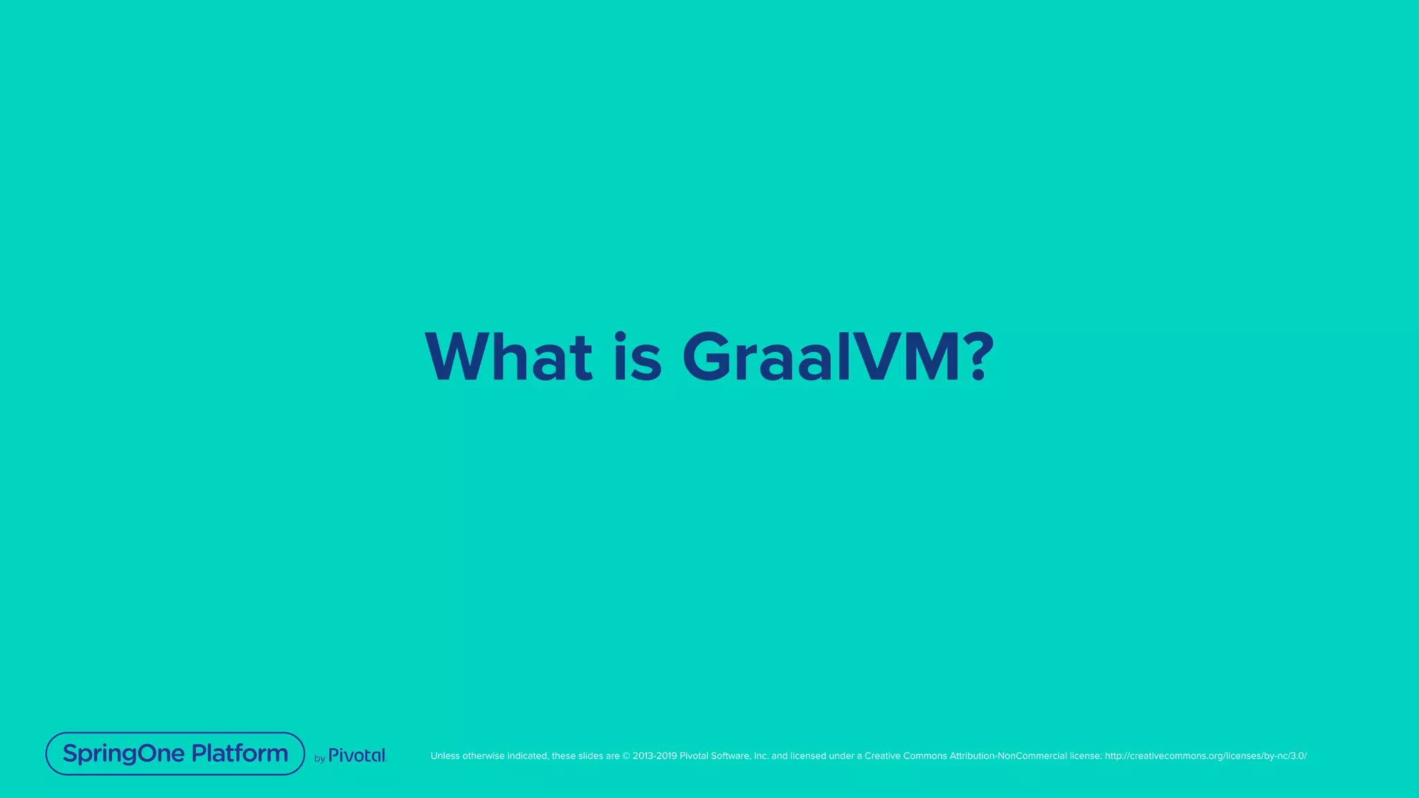Unless otherwise indicated, these slides are © 2013-2019 Pivotal Software, Inc. and licensed under a Creative Commons Attribution-NonCommercial license: http://creativecommons.org/licenses/by-nc/3.0/
What is GraalVM?
 