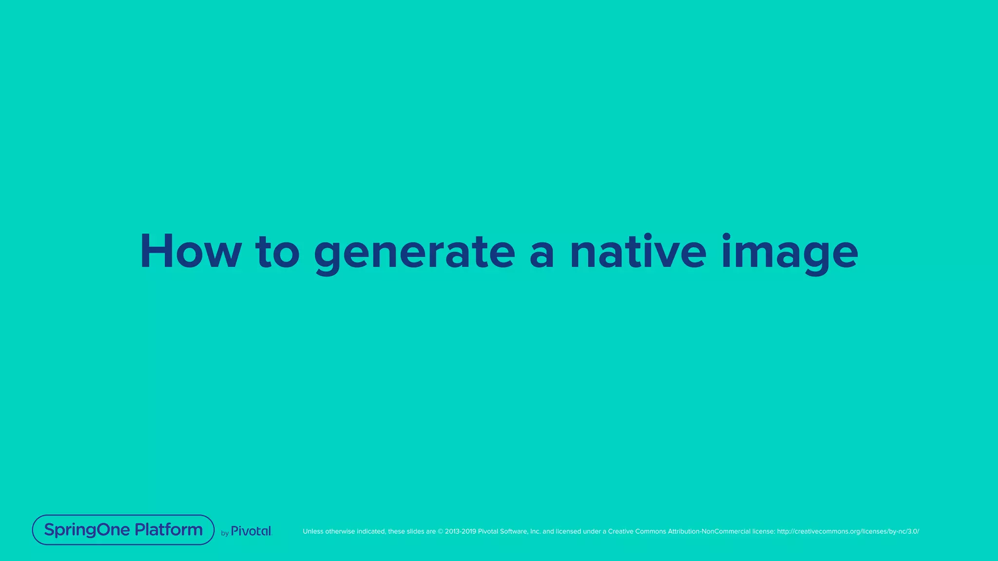 Unless otherwise indicated, these slides are © 2013-2019 Pivotal Software, Inc. and licensed under a Creative Commons Attribution-NonCommercial license: http://creativecommons.org/licenses/by-nc/3.0/
How to generate a native image
 
