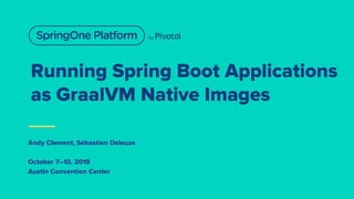 Running Spring Boot Applications
as GraalVM Native Images
Andy Clement, Sébastien Deleuze
October 7–10, 2019
Austin Convention Center
 