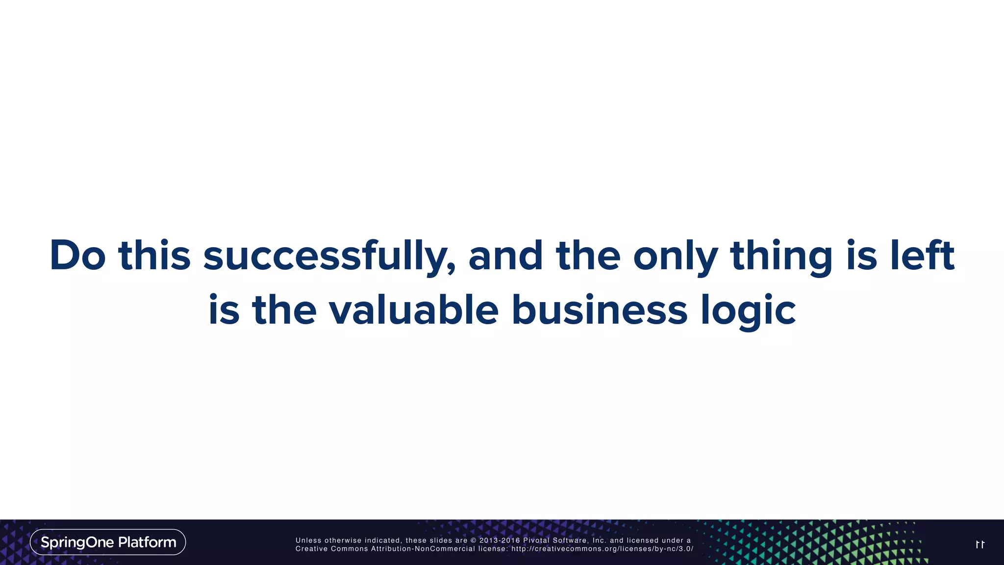 Unless otherwise indicated, these slides are © 2013-2016 Pivotal Software, Inc. and licensed under a Creative Commons Attribution-NonCommercial license: http://creativecommons.org/licenses/by-nc/3.0/ Do this successfully, and the only thing is left is the valuable business logic 11 