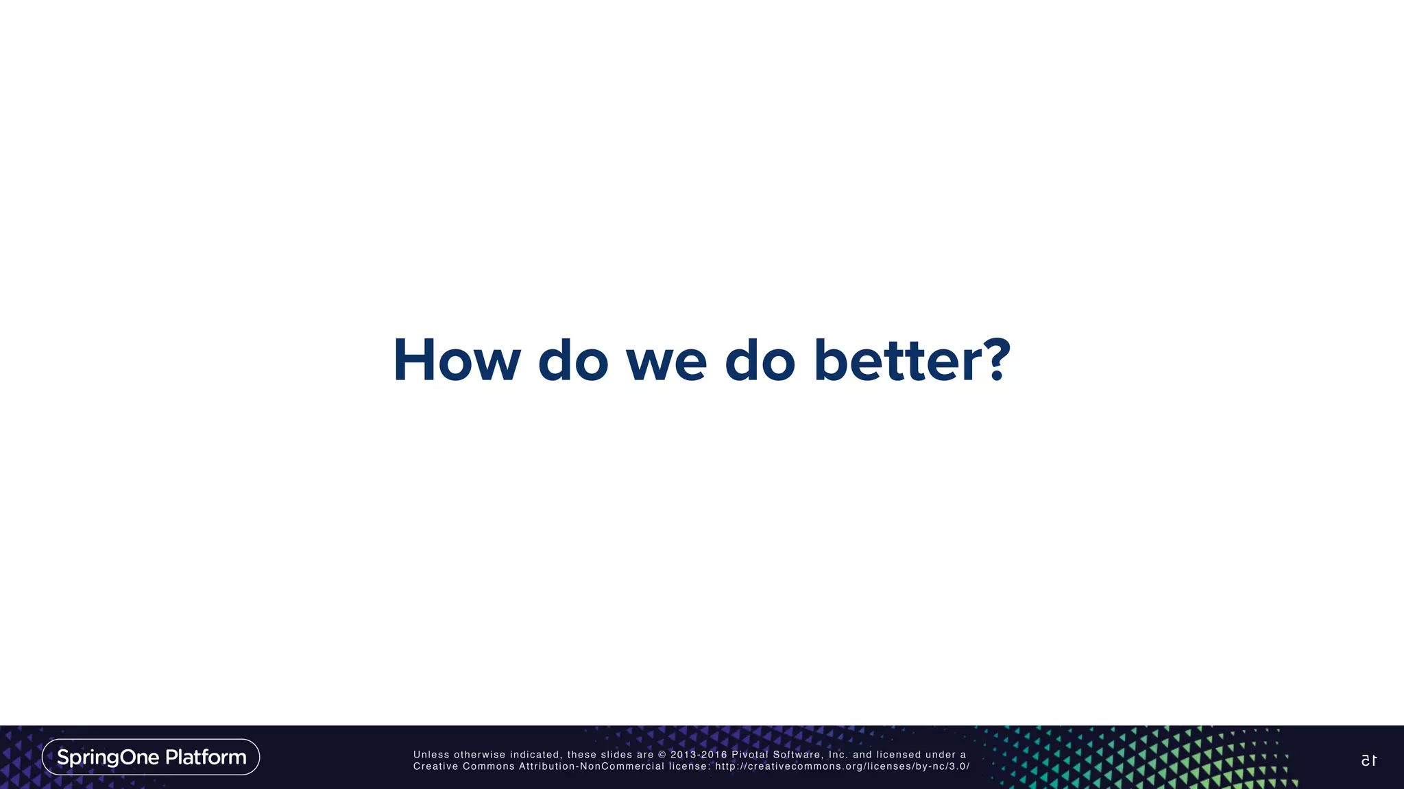Unless otherwise indicated, these slides are © 2013-2016 Pivotal Software, Inc. and licensed under a Creative Commons Attribution-NonCommercial license: http://creativecommons.org/licenses/by-nc/3.0/ How do we do better? 15 