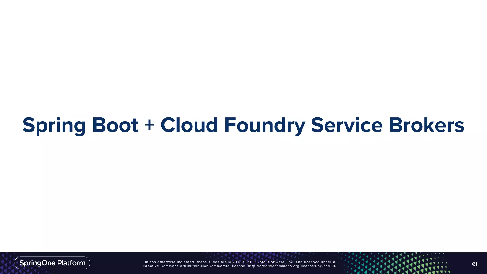 Unless otherwise indicated, these slides are © 2013-2016 Pivotal Software, Inc. and licensed under a Creative Commons Attribution-NonCommercial license: http://creativecommons.org/licenses/by-nc/3.0/ Spring Boot + Cloud Foundry Service Brokers 19 