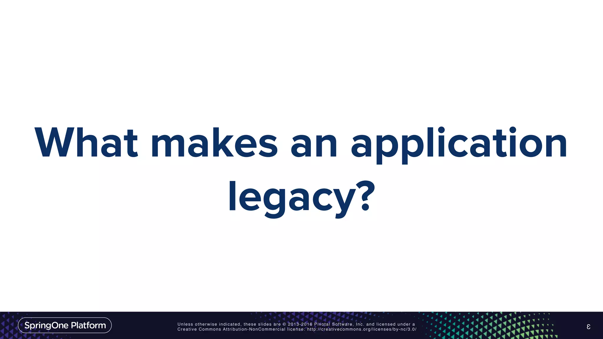 Unless otherwise indicated, these slides are © 2013-2016 Pivotal Software, Inc. and licensed under a Creative Commons Attribution-NonCommercial license: http://creativecommons.org/licenses/by-nc/3.0/ What makes an application legacy? 3 