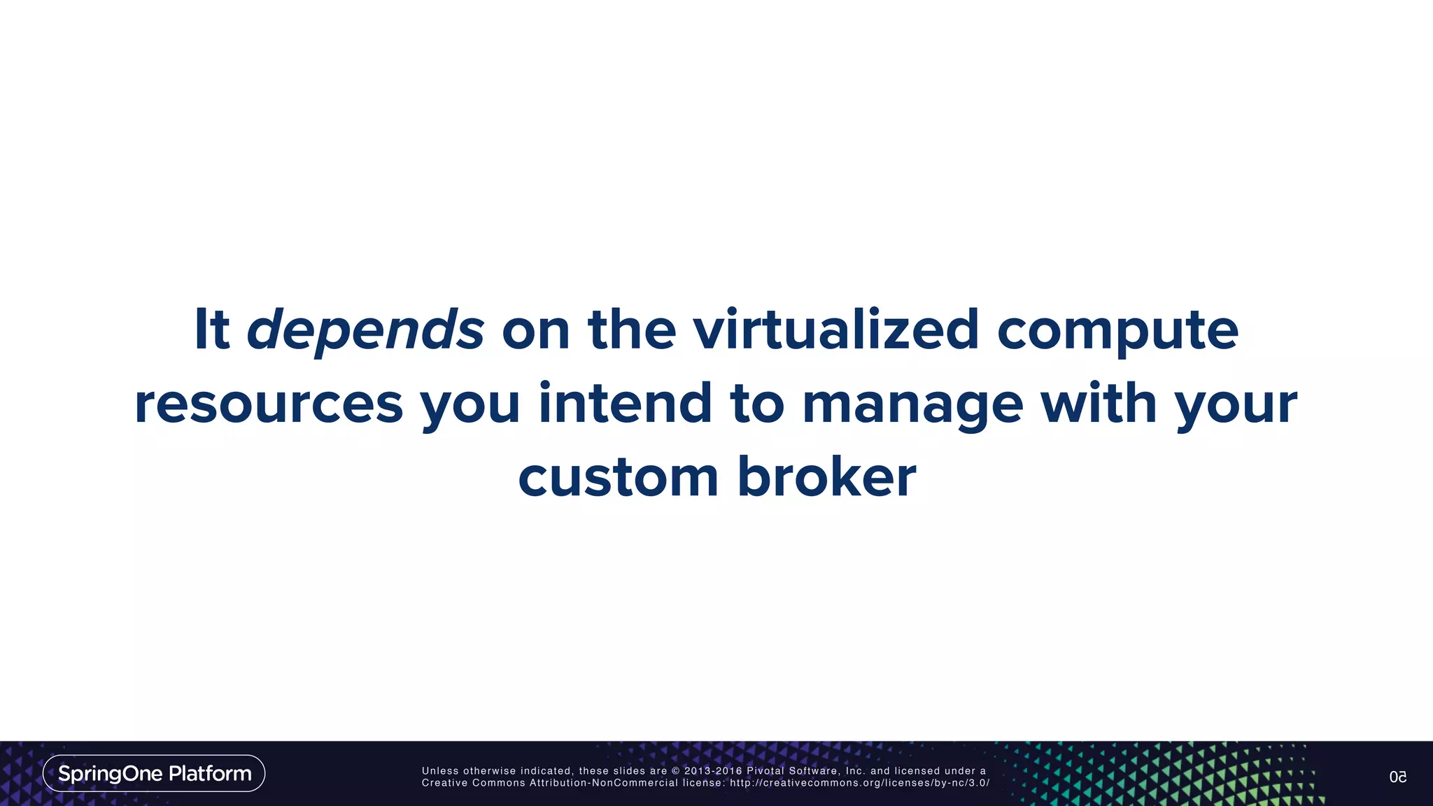 Unless otherwise indicated, these slides are © 2013-2016 Pivotal Software, Inc. and licensed under a Creative Commons Attribution-NonCommercial license: http://creativecommons.org/licenses/by-nc/3.0/ It depends on the virtualized compute resources you intend to manage with your custom broker 50 