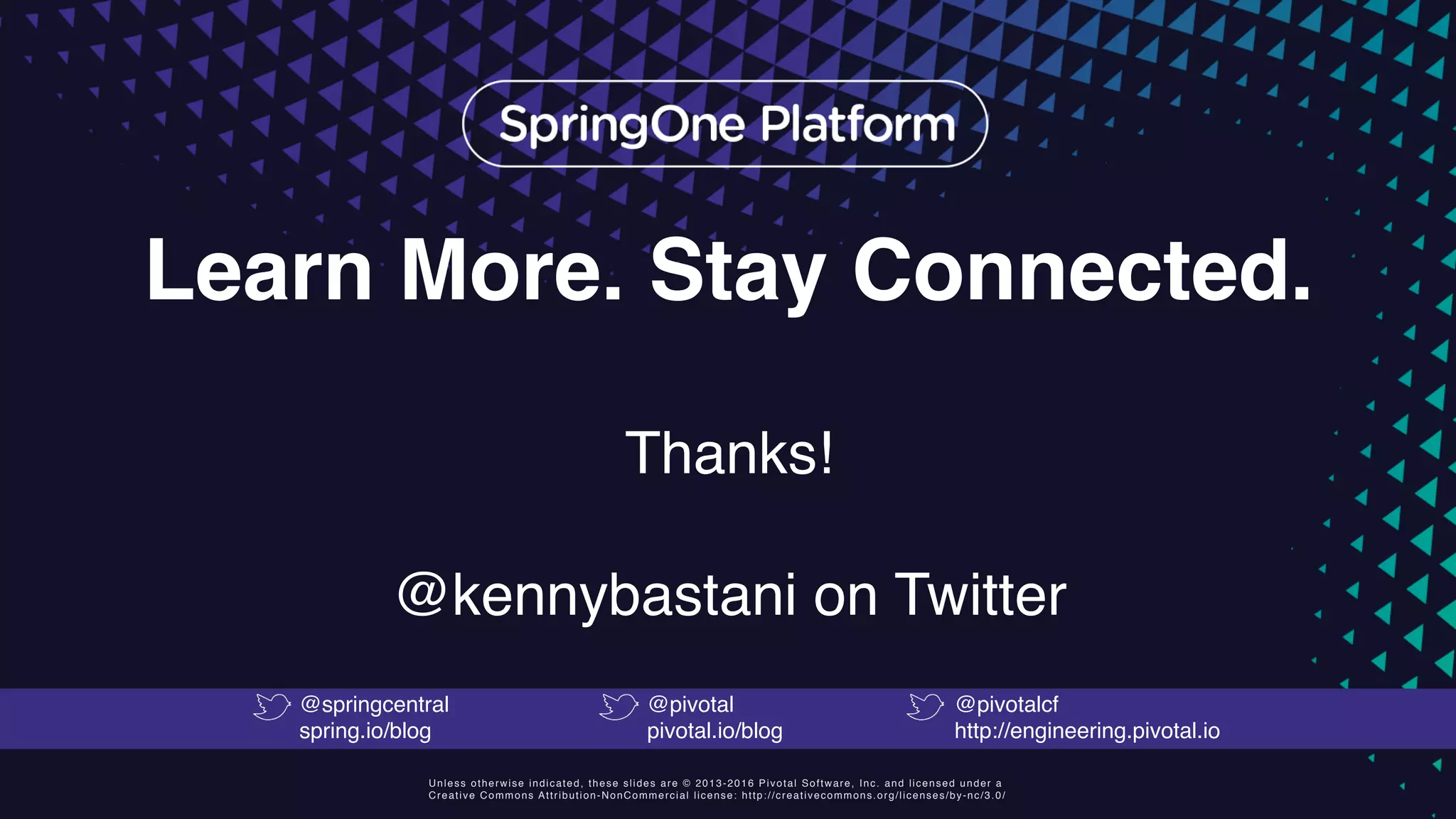 Unless otherwise indicated, these slides are © 2013-2016 Pivotal Software, Inc. and licensed under a Creative Commons Attribution-NonCommercial license: http://creativecommons.org/licenses/by-nc/3.0/ Learn More. Stay Connected. Thanks! @kennybastani on Twitter @springcentral spring.io/blog @pivotal pivotal.io/blog @pivotalcf http://engineering.pivotal.io 