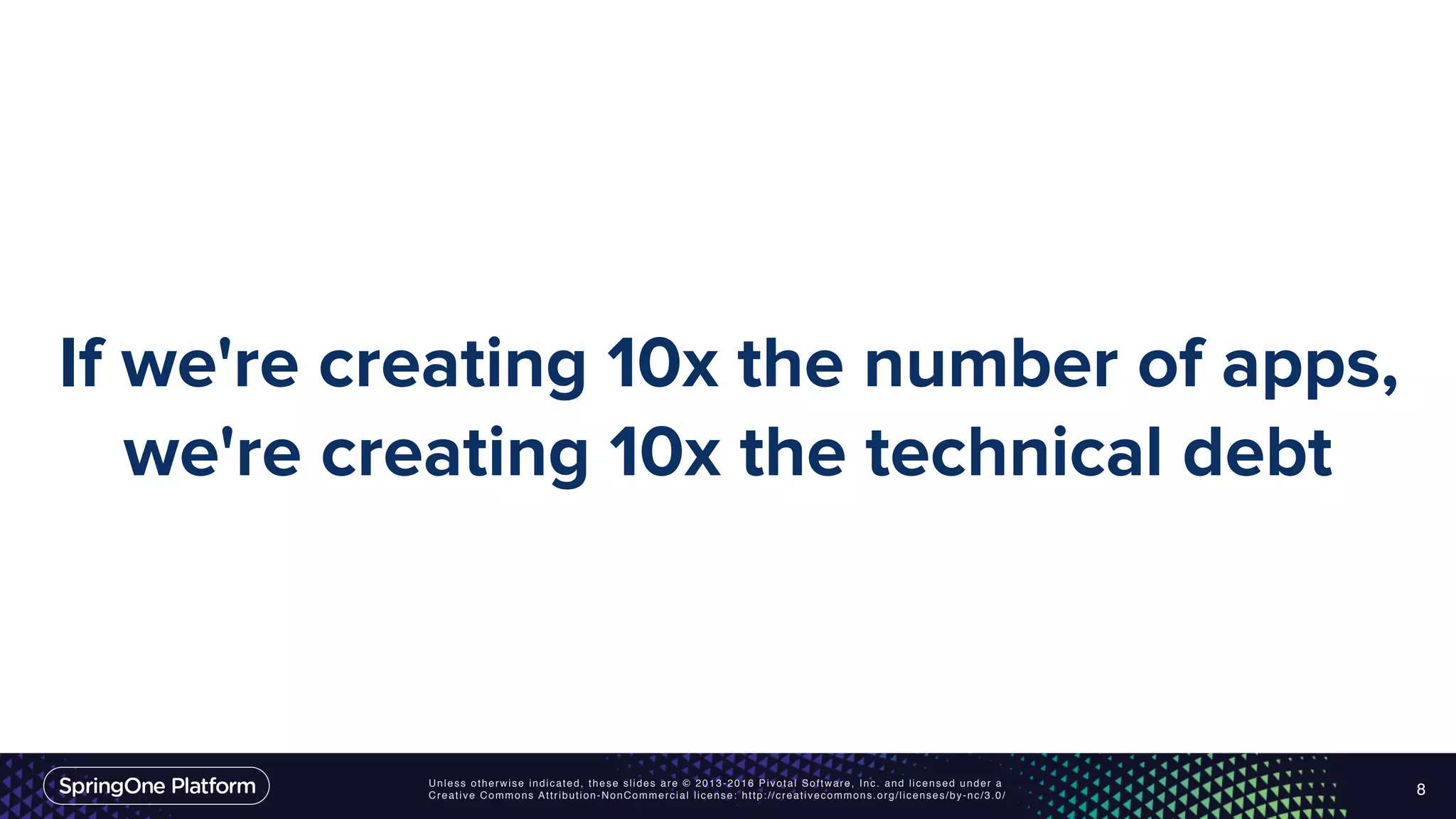 Unless otherwise indicated, these slides are © 2013-2016 Pivotal Software, Inc. and licensed under a Creative Commons Attribution-NonCommercial license: http://creativecommons.org/licenses/by-nc/3.0/ If we're creating 10x the number of apps, we're creating 10x the technical debt 8 