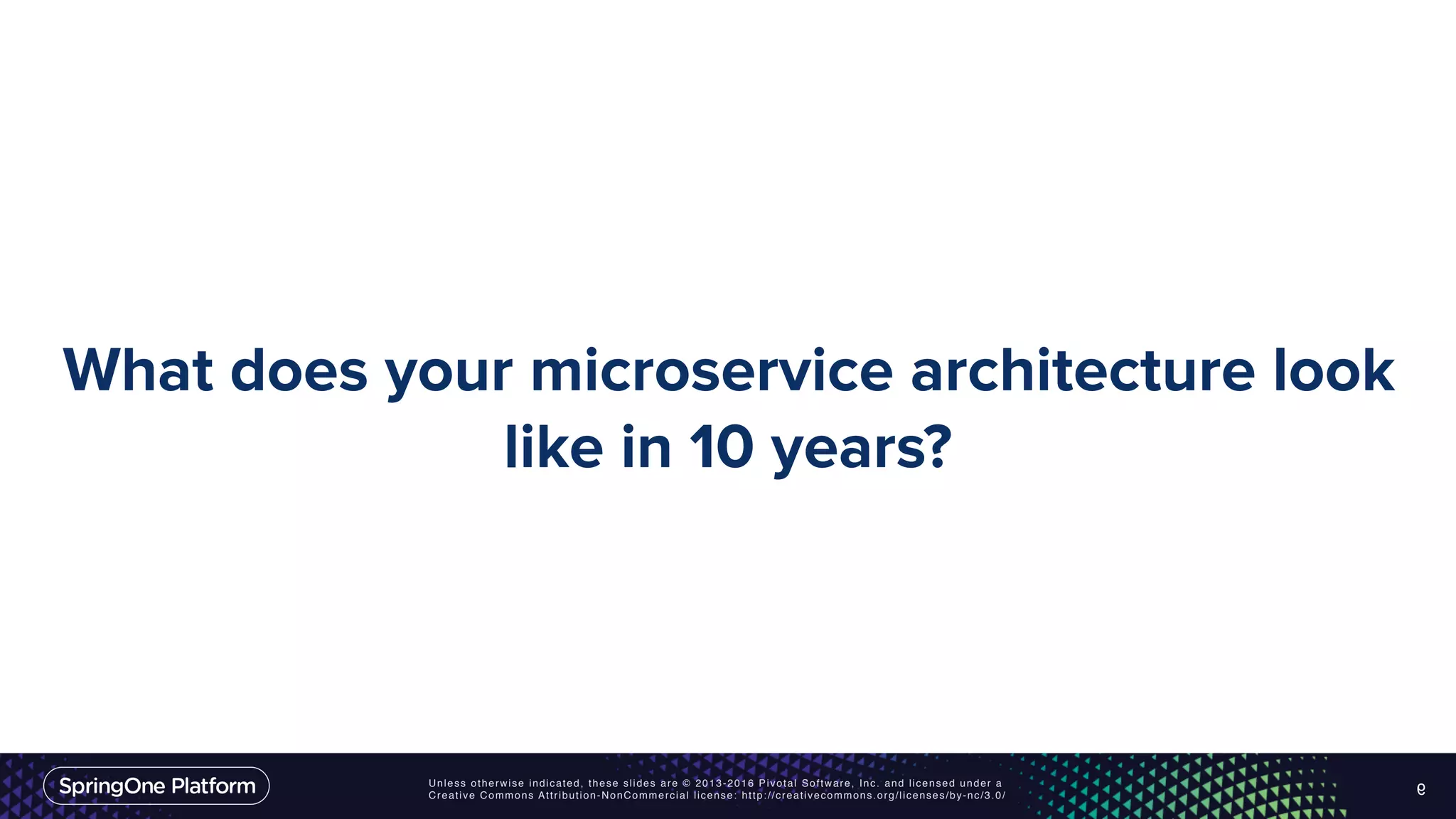 Unless otherwise indicated, these slides are © 2013-2016 Pivotal Software, Inc. and licensed under a Creative Commons Attribution-NonCommercial license: http://creativecommons.org/licenses/by-nc/3.0/ What does your microservice architecture look like in 10 years? 9 