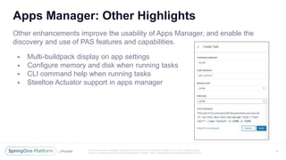 Unless otherwise indicated, these slides are © 2013 -2017 Piv otal Software, Inc. and licensed under a
Creative Commons Attribution-NonCommercial license: http://creativecommons.org/licenses/by-nc/3.0/
Apps Manager: Other Highlights
Other enhancements improve the usability of Apps Manager, and enable the
discovery and use of PAS features and capabilities.
 Multi-buildpack display on app settings
 Configure memory and disk when running tasks
 CLI command help when running tasks
 Steeltoe Actuator support in apps manager
51
 