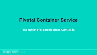 Pivotal Container Service
55
The runtime for containerized workloads
 
