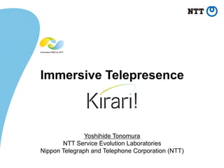 Immersive Telepresence
Yoshihide Tonomura
NTT Service Evolution Laboratories
Nippon Telegraph and Telephone Corporation (NTT)
	
 
