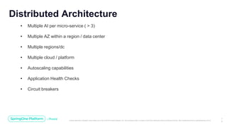 Unless otherwise indicated, these slides are © 2013-2019 Pivotal Software, Inc. and licensed under a Creative Commons Attribution-NonCommercial license: http://creativecommons.org/licenses/by-nc/3.0/
1
3
Distributed Architecture
• Multiple AI per micro-service ( > 3)
• Multiple AZ within a region / data center
• Multiple regions/dc
• Multiple cloud / platform
• Autoscaling capabilities
• Application Health Checks
• Circuit breakers
 