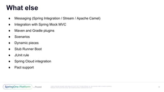 Unless otherwise indicated, these slides are © 2013-2017 Pivotal Software, Inc. and licensed under a Creative Commons
Attribution-NonCommercial license: http://creativecommons.org/licenses/by-nc/3.0/
● Messaging (Spring Integration / Stream / Apache Camel)
● Integration with Spring Mock MVC
● Maven and Gradle plugins
● Scenarios
● Dynamic pieces
● Stub Runner Boot
● JUnit rule
● Spring Cloud integration
● Pact support
What else
28
 