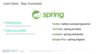 Unless otherwise indicated, these slides are © 2013-2017 Pivotal Software, Inc. and licensed under a Creative Commons
Attribution-NonCommercial license: http://creativecommons.org/licenses/by-nc/3.0/
Learn More. Stay Connected.
▪ Read the docs
http://cloud.spring.io/spring-cloud-contract/
▪ Talk to us on Gitter
https://gitter.im/spring-cloud/spring-cloud-contract
Twitter: twitter.com/springcentral
YouTube: spring.io/video
LinkedIn: spring.io/linkedin
Google Plus: spring.io/gplus
46
 