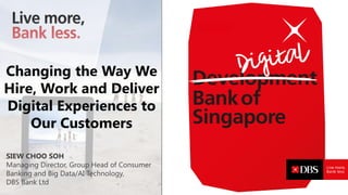 Changing the Way We
Hire, Work and Deliver
Digital Experiences to
Our Customers
SIEW CHOO SOH
Managing Director, Group Head of Consumer
Banking and Big Data/AI Technology,
DBS Bank Ltd
 