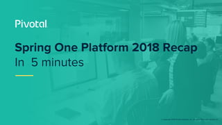 © Copyright 2018 Pivotal Software, Inc. All rights Reserved. Version 1.0
Spring One Platform 2018 Recap
In 5 minutes
 