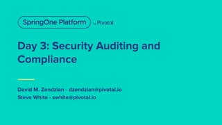 David M. Zendzian - dzendzian@pivotal.io
Steve White - swhite@pivotal.io
Day 3: Security Auditing and
Compliance
 