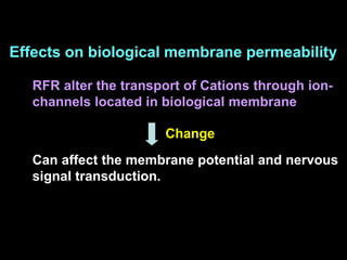 Effects on biological membrane permeability
RFR alter the transport of Cations through ion-
channels located in biological membrane
Can affect the membrane potential and nervous
signal transduction.
Change
 