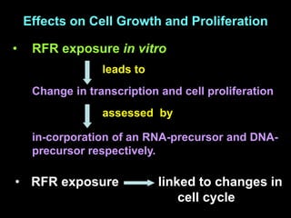 Effects on Cell Growth and Proliferation
• RFR exposure in vitro
leads to
Change in transcription and cell proliferation
assessed by
in-corporation of an RNA-precursor and DNA-
precursor respectively.
• RFR exposure linked to changes in
cell cycle
 