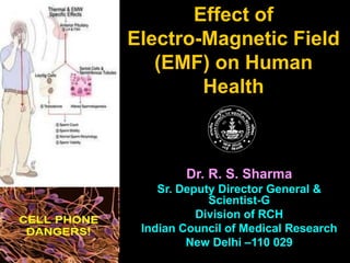 Effect of
Electro-Magnetic Field
(EMF) on Human
Health
Dr. R. S. Sharma
Sr. Deputy Director General &
Scientist-G
Division of RCH
Indian Council of Medical Research
New Delhi –110 029
 