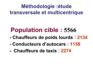 Méthodologie :étude
transversale et multicentrique
Population cible : 5566
- Chauffeurs de poids lourds : 2134
- Conducteurs d’autocars : 1158
- Chauffeurs de taxis : 2274
 