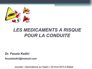 LES MEDICAMENTS A RISQUE
POUR LA CONDUITE
Dr. Fouzia Kadiri
fouziakadiri@hotmail.com
Journée « Somnolence au Volant » 20 Avril 2013 à Rabat
 