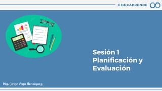 EDUCAPRENDE
Sesión 1
Planificación y
Evaluación
Mg. Jorge Vega Henriquez
 